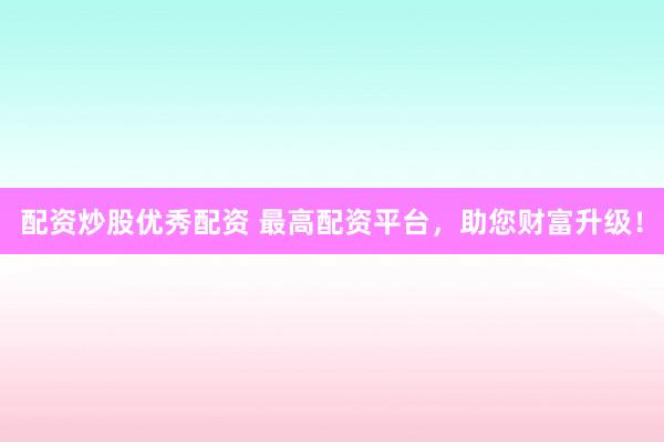 配资炒股优秀配资 最高配资平台，助您财富升级！