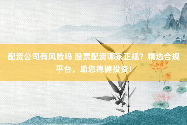 配资公司有风险吗 股票配资哪家正规？精选合规平台，助您稳健投资！