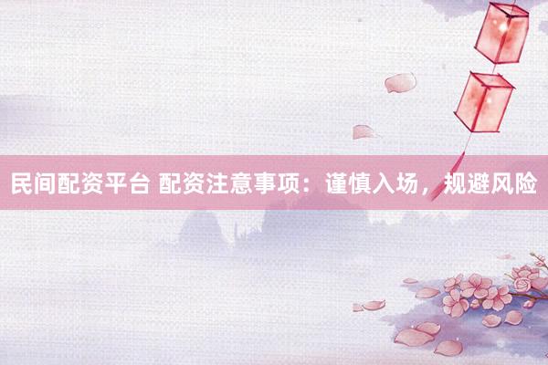 民间配资平台 配资注意事项：谨慎入场，规避风险