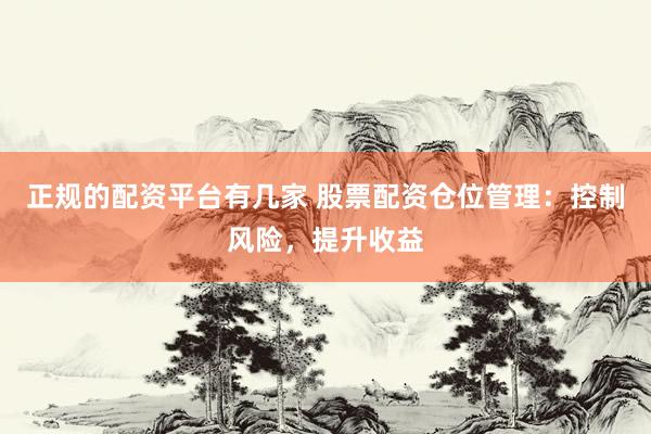 正规的配资平台有几家 股票配资仓位管理：控制风险，提升收益