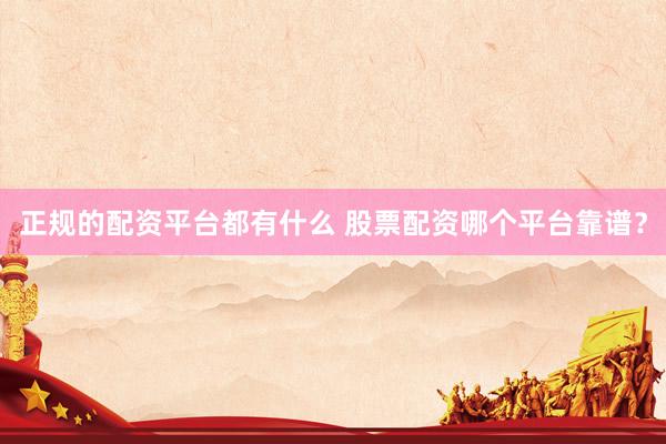 正规的配资平台都有什么 股票配资哪个平台靠谱？