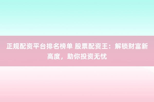 正规配资平台排名榜单 股票配资王：解锁财富新高度，助你投资无忧