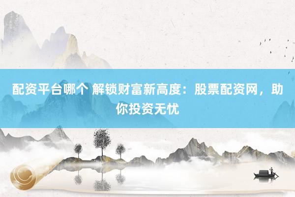 配资平台哪个 解锁财富新高度：股票配资网，助你投资无忧