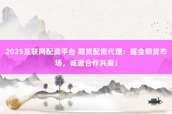 2025互联网配资平台 期货配资代理：掘金期货市场，诚邀合作共赢！