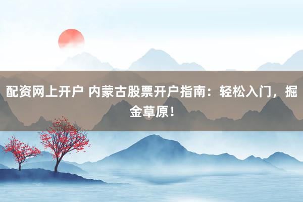 配资网上开户 内蒙古股票开户指南：轻松入门，掘金草原！