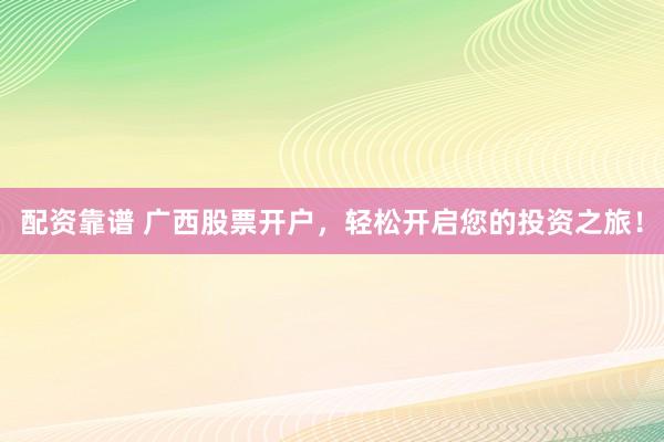 配资靠谱 广西股票开户，轻松开启您的投资之旅！
