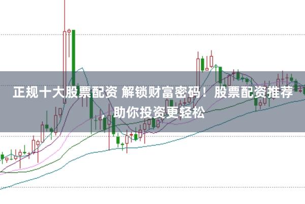 正规十大股票配资 解锁财富密码！股票配资推荐，助你投资更轻松