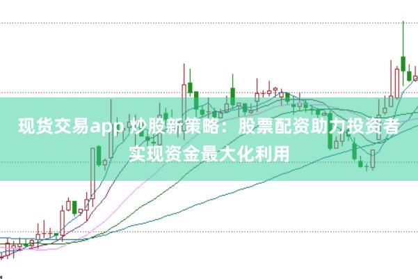 现货交易app 炒股新策略：股票配资助力投资者实现资金最大化利用