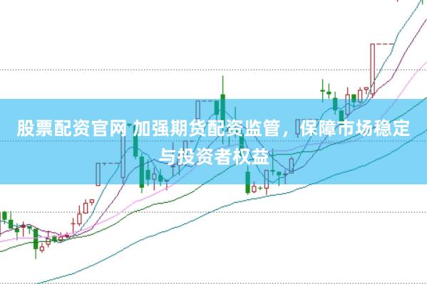 股票配资官网 加强期货配资监管，保障市场稳定与投资者权益