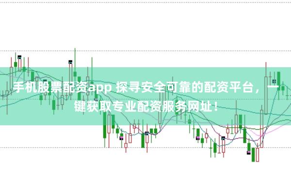 手机股票配资app 探寻安全可靠的配资平台，一键获取专业配资服务网址！