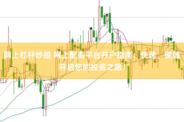 网上杠杆炒股 网上配资平台开户指南：快速、便捷开启您的投资之路！