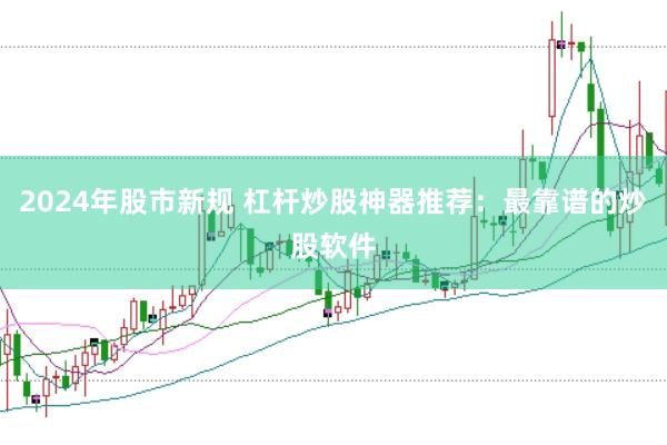 2024年股市新规 杠杆炒股神器推荐：最靠谱的炒股软件