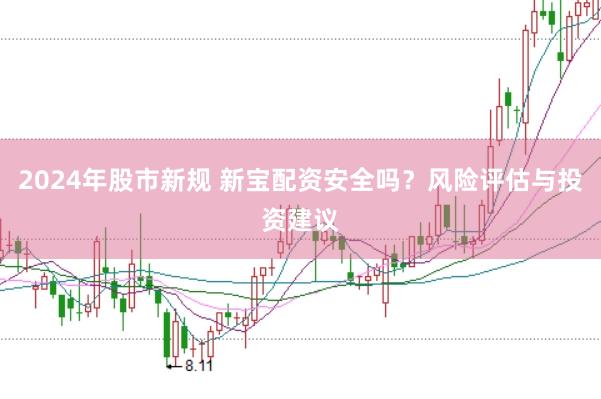 2024年股市新规 新宝配资安全吗？风险评估与投资建议
