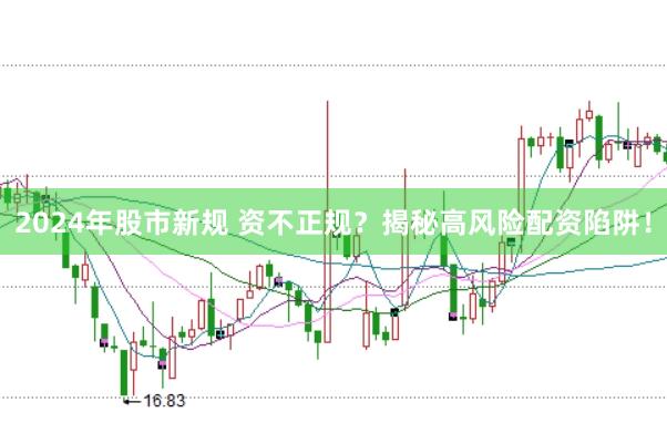 2024年股市新规 资不正规？揭秘高风险配资陷阱！