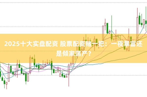 2025十大实盘配资 股票配资赌一把：一夜暴富还是倾家荡产？