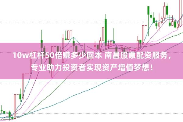 10w杠杆50倍赚多少回本 南昌股票配资服务，专业助力投资者实现资产增值梦想！