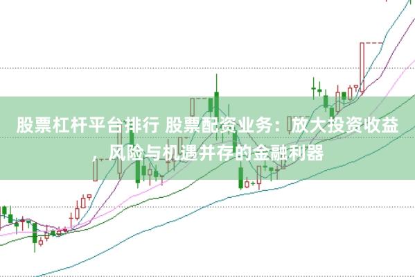股票杠杆平台排行 股票配资业务：放大投资收益，风险与机遇并存的金融利器