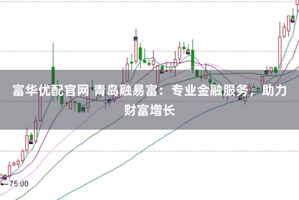 富华优配官网 青岛融易富：专业金融服务，助力财富增长