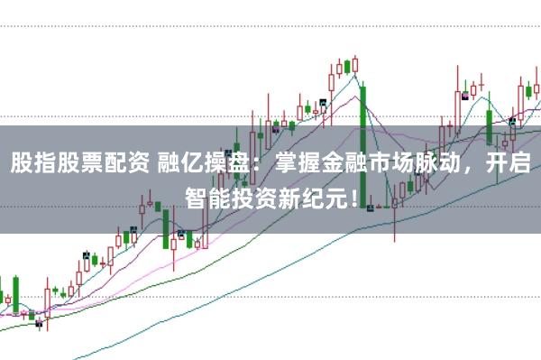股指股票配资 融亿操盘：掌握金融市场脉动，开启智能投资新纪元！
