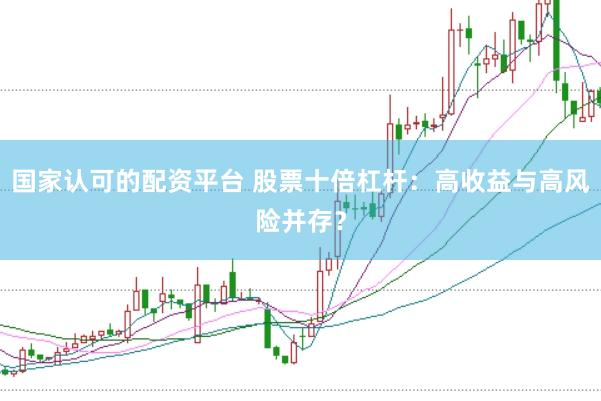 国家认可的配资平台 股票十倍杠杆：高收益与高风险并存？