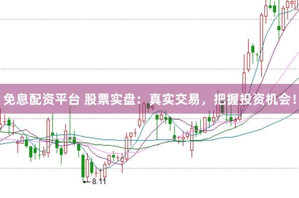 免息配资平台 股票实盘：真实交易，把握投资机会！