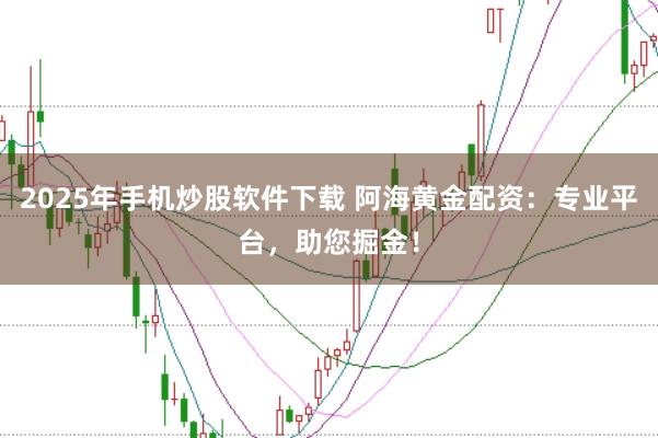 2025年手机炒股软件下载 阿海黄金配资：专业平台，助您掘金！