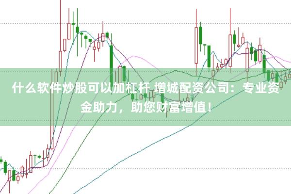 什么软件炒股可以加杠杆 增城配资公司：专业资金助力，助您财富增值！