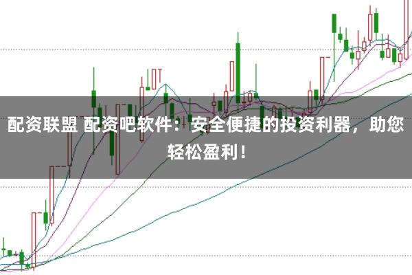 配资联盟 配资吧软件：安全便捷的投资利器，助您轻松盈利！