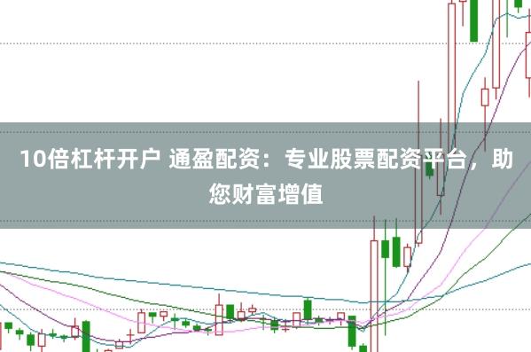 10倍杠杆开户 通盈配资：专业股票配资平台，助您财富增值
