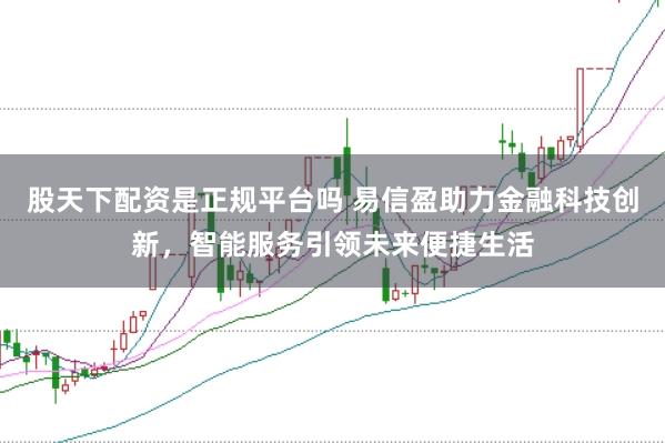 股天下配资是正规平台吗 易信盈助力金融科技创新，智能服务引领未来便捷生活
