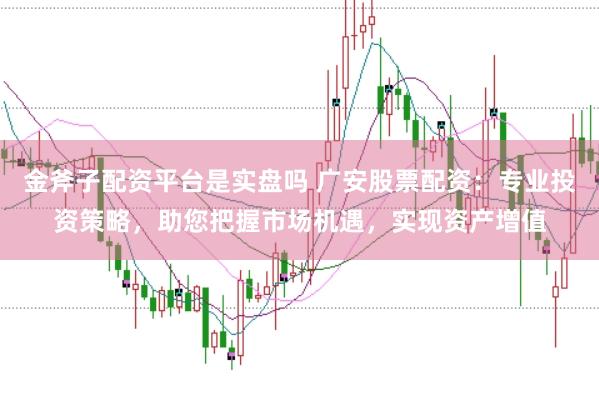 金斧子配资平台是实盘吗 广安股票配资：专业投资策略，助您把握市场机遇，实现资产增值