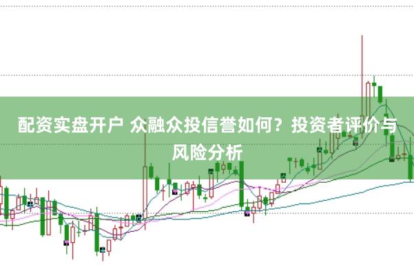配资实盘开户 众融众投信誉如何？投资者评价与风险分析