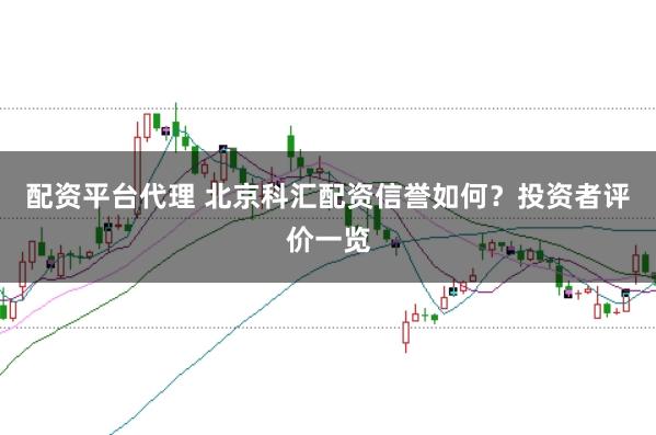 配资平台代理 北京科汇配资信誉如何？投资者评价一览