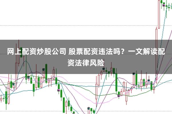 网上配资炒股公司 股票配资违法吗？一文解读配资法律风险