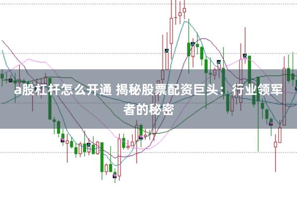 a股杠杆怎么开通 揭秘股票配资巨头：行业领军者的秘密