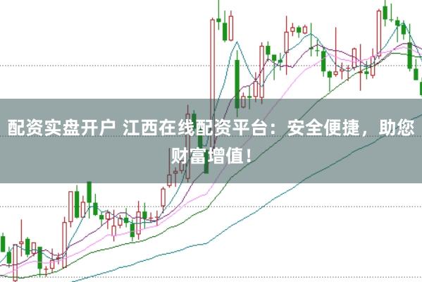 配资实盘开户 江西在线配资平台：安全便捷，助您财富增值！