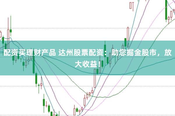 配资买理财产品 达州股票配资：助您掘金股市，放大收益！
