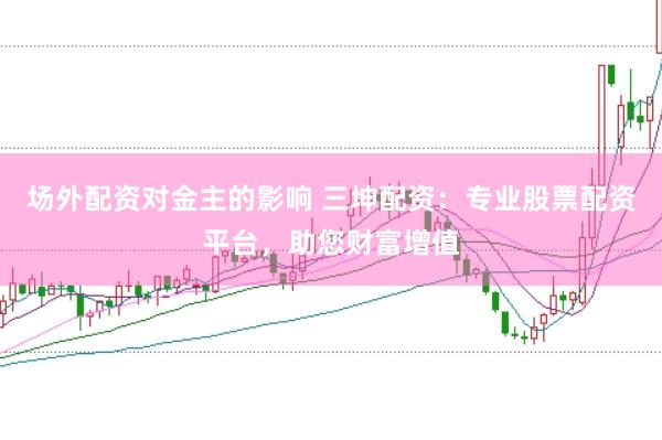 场外配资对金主的影响 三坤配资：专业股票配资平台，助您财富增值