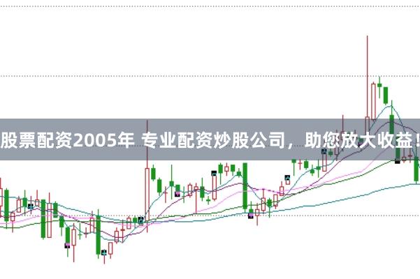 股票配资2005年 专业配资炒股公司，助您放大收益！