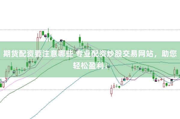 期货配资要注意哪些 专业配资炒股交易网站，助您轻松盈利！