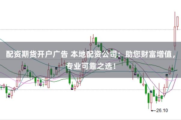 配资期货开户广告 本地配资公司：助您财富增值，专业可靠之选！