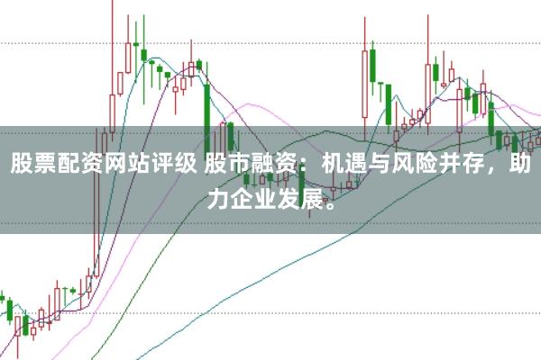 股票配资网站评级 股市融资：机遇与风险并存，助力企业发展。