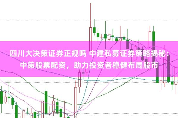 四川大决策证券正规吗 中建私募证券策略揭秘：中策股票配资，助力投资者稳健布局股市