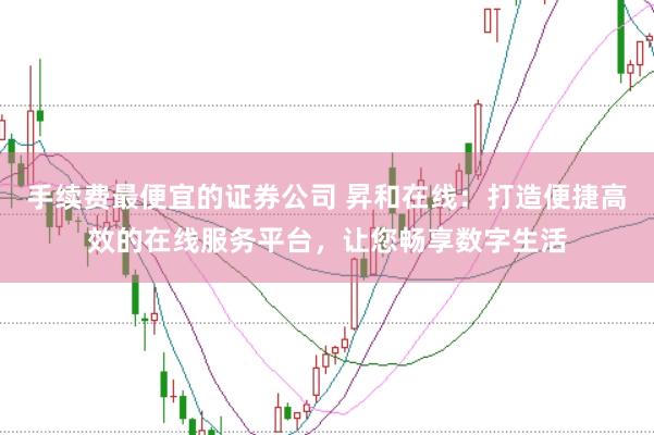 手续费最便宜的证券公司 昇和在线：打造便捷高效的在线服务平台，让您畅享数字生活