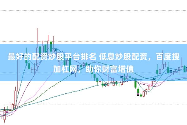 最好的配资炒股平台排名 低息炒股配资，百度搜加杠网，助你财富增值