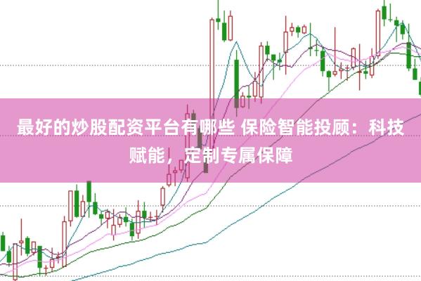 最好的炒股配资平台有哪些 保险智能投顾：科技赋能，定制专属保障