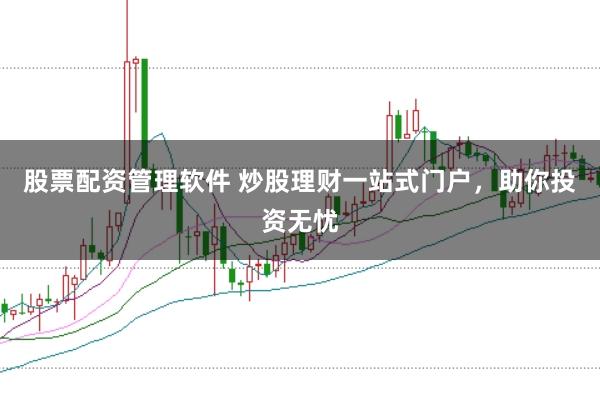股票配资管理软件 炒股理财一站式门户，助你投资无忧