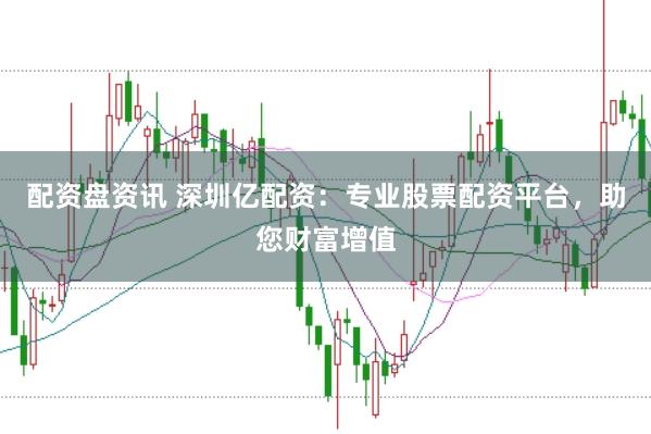 配资盘资讯 深圳亿配资：专业股票配资平台，助您财富增值