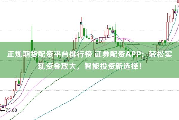 正规期货配资平台排行榜 证券配资APP：轻松实现资金放大，智能投资新选择！