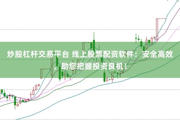 炒股杠杆交易平台 线上股票配资软件：安全高效，助您把握投资良机！